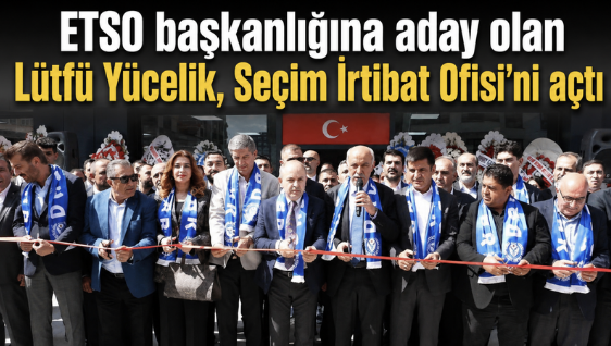 ETSO başkanlığına aday olan Lütfü Yücelik, Seçim İrtibat Ofisi’ni açtı